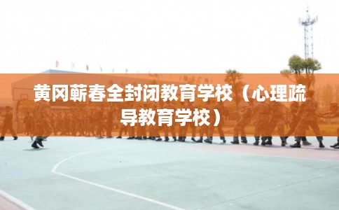 黄冈蕲春全封闭教育学校(心理疏导教育学校) 黄冈蕲春全封闭教育学校(心理疏导教育学校)