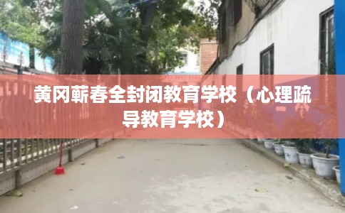 黄冈蕲春全封闭教育学校（心理疏导教育学校）