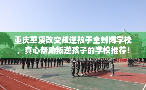重庆巫溪改变叛逆孩子全封闭学校,真心帮助叛逆孩子的学校推荐! 重庆巫溪改变叛逆孩子全封闭学校,真心帮助叛逆孩子的学校推荐!