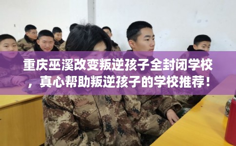 重庆巫溪改变叛逆孩子全封闭学校,真心帮助叛逆孩子的学校推荐! 重庆巫溪改变叛逆孩子全封闭学校,真心帮助叛逆孩子的学校推荐!