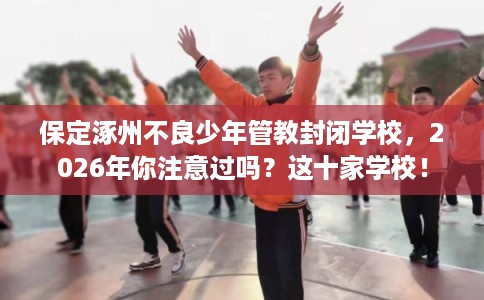 保定涿州不良少年管教封闭学校，2026年你注意过吗？这十家学校！