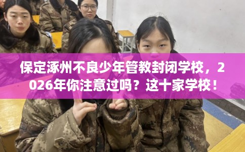 保定涿州不良少年管教封闭学校，2026年你注意过吗？这十家学校！