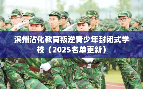 滨州沾化教育叛逆青少年封闭式学校（2025名单更新）