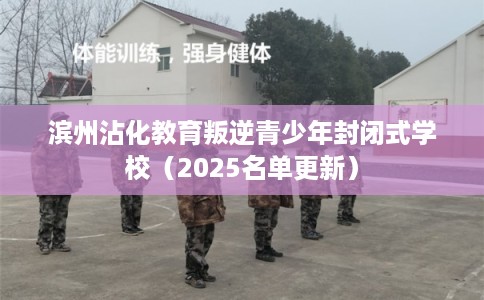 滨州沾化教育叛逆青少年封闭式学校（2025名单更新）