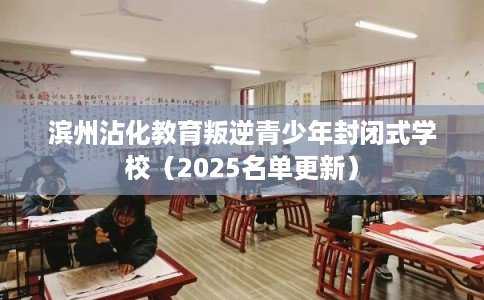 滨州沾化教育叛逆青少年封闭式学校（2025名单更新）
