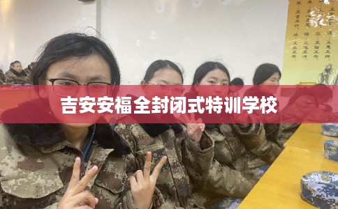 吉安安福全封闭式特训学校