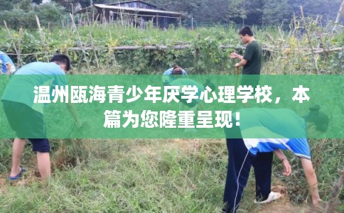 温州瓯海青少年厌学心理学校，本篇为您隆重呈现！