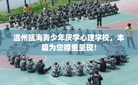 温州瓯海青少年厌学心理学校，本篇为您隆重呈现！