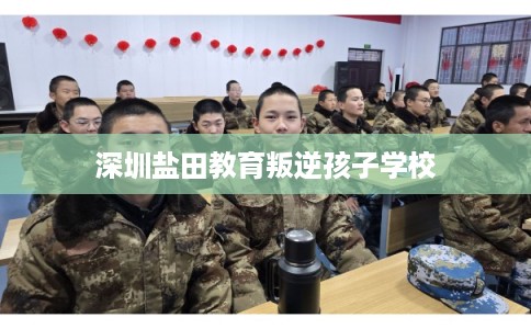 深圳盐田教育叛逆孩子学校