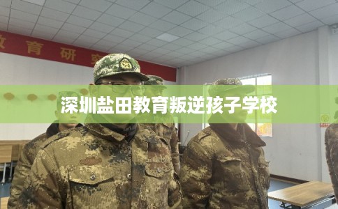 深圳盐田教育叛逆孩子学校