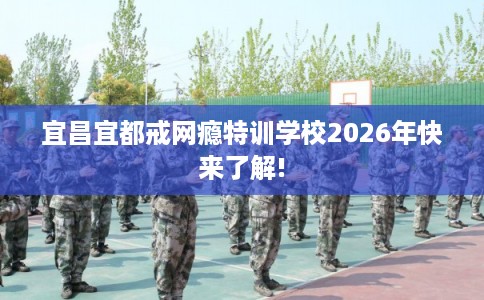宜昌宜都戒网瘾特训学校2026年快来了解!