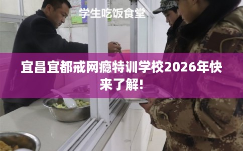 宜昌宜都戒网瘾特训学校2026年快来了解!
