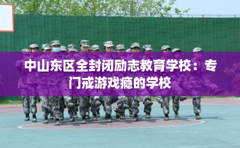 中山东区全封闭励志教育学校：专门戒游戏瘾的学校