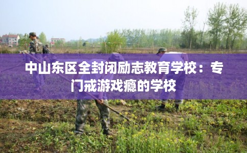 中山东区全封闭励志教育学校：专门戒游戏瘾的学校