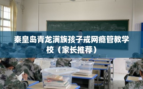 秦皇岛青龙满族孩子戒网瘾管教学校（家长推荐）