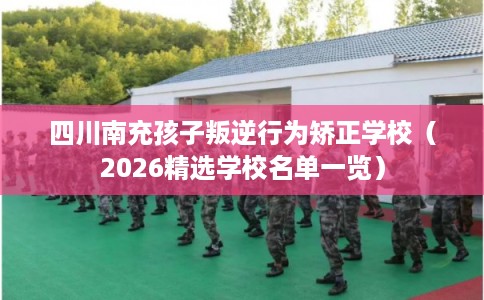 四川南充孩子叛逆行为矫正学校(2026精选学校名单一览) 四川南充孩子叛逆行为矫正学校(2026精选学校名单一览)