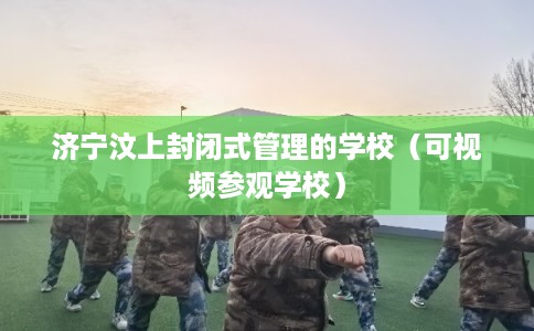 济宁汶上封闭式管理的学校（可视频参观学校）