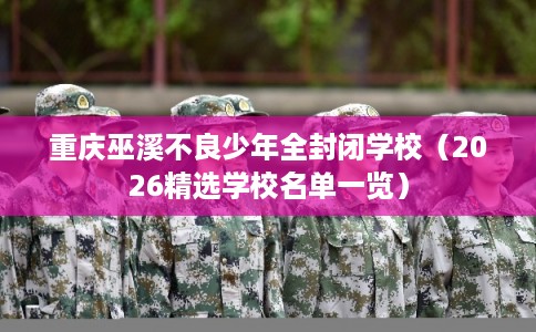 重庆巫溪不良少年全封闭学校（2026精选学校名单一览）