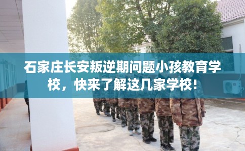 石家庄长安叛逆期问题小孩教育学校,快来了解这几家学校! 石家庄长安叛逆期问题小孩教育学校,快来了解这几家学校!