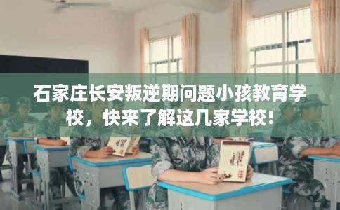 石家庄长安叛逆期问题小孩教育学校,快来了解这几家学校! 石家庄长安叛逆期问题小孩教育学校,快来了解这几家学校!