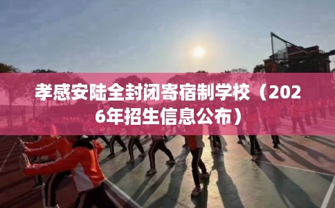 孝感安陆全封闭寄宿制学校(2026年招生信息公布) 孝感安陆全封闭寄宿制学校(2026年招生信息公布)