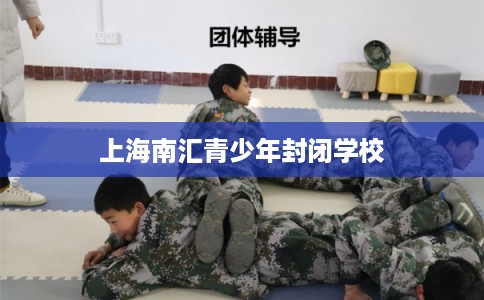 上海南汇青少年封闭学校 上海南汇青少年封闭学校