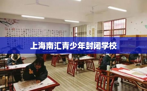 上海南汇青少年封闭学校 上海南汇青少年封闭学校