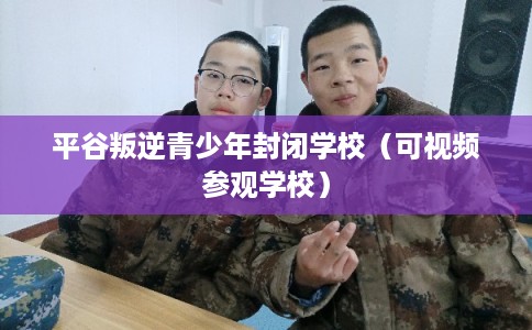 平谷叛逆青少年封闭学校（可视频参观学校）