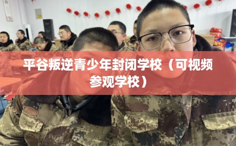 平谷叛逆青少年封闭学校（可视频参观学校）