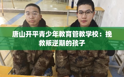 唐山开平青少年教育管教学校：挽救叛逆期的孩子
