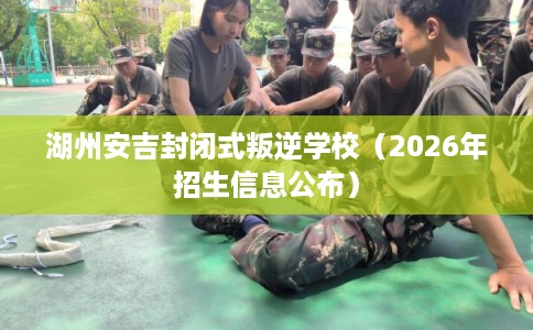 湖州安吉封闭式叛逆学校（2026年招生信息公布）