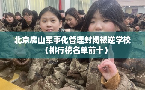北京房山军事化管理封闭叛逆学校(排行榜名单前十) 北京房山军事化管理封闭叛逆学校(排行榜名单前十)
