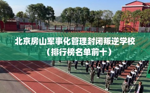 北京房山军事化管理封闭叛逆学校（排行榜名单前十）