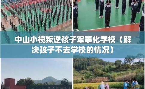 中山小榄叛逆孩子军事化学校（解决孩子不去学校的情况）