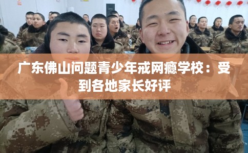 广东佛山问题青少年戒网瘾学校：受到各地家长好评