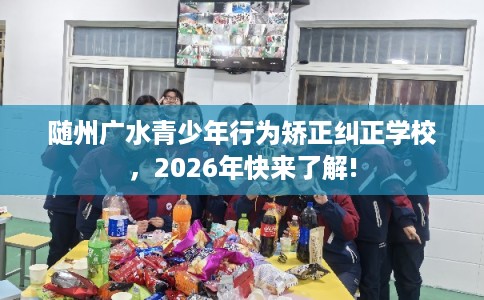 随州广水青少年行为矫正纠正学校,2026年快来了解! 随州广水青少年行为矫正纠正学校,2026年快来了解!