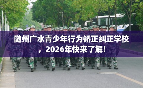 随州广水青少年行为矫正纠正学校,2026年快来了解! 随州广水青少年行为矫正纠正学校,2026年快来了解!