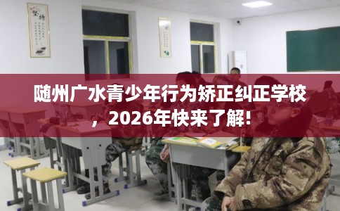 随州广水青少年行为矫正纠正学校,2026年快来了解! 随州广水青少年行为矫正纠正学校,2026年快来了解!