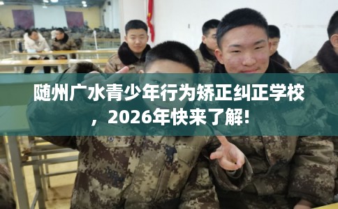 随州广水青少年行为矫正纠正学校，2026年快来了解!