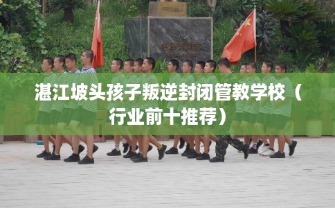 湛江坡头孩子叛逆封闭管教学校（行业前十推荐）