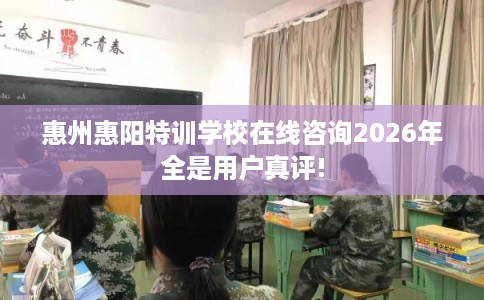 惠州惠阳特训学校在线咨询2026年全是用户真评!