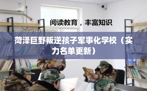 菏泽巨野叛逆孩子军事化学校（实力名单更新）