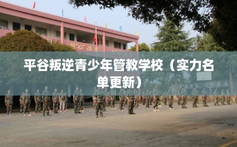 平谷叛逆青少年管教学校（实力名单更新）