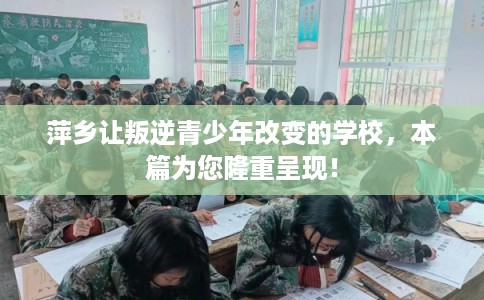 萍乡让叛逆青少年改变的学校，本篇为您隆重呈现！