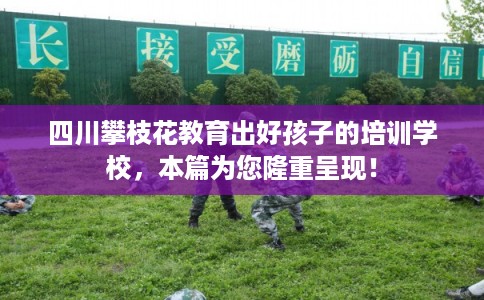 四川攀枝花教育出好孩子的培训学校，本篇为您隆重呈现！