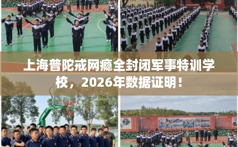 上海普陀戒网瘾全封闭军事特训学校，2026年数据证明！