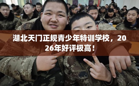 湖北天门正规青少年特训学校，2026年好评极高！