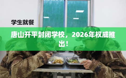 唐山开平封闭学校，2026年权威推出！