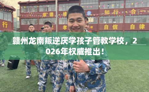 赣州龙南叛逆厌学孩子管教学校，2026年权威推出！