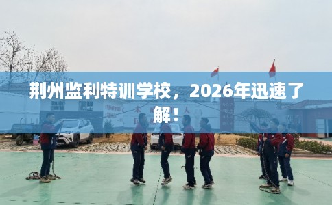 荆州监利特训学校，2026年迅速了解！